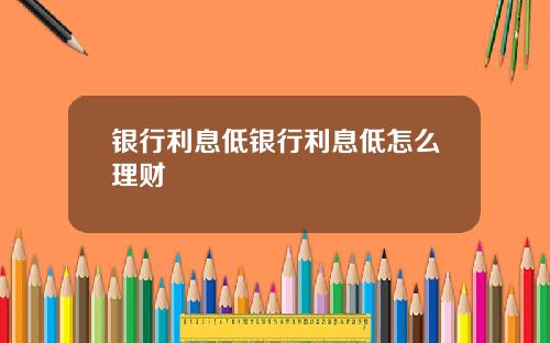 银行利息低银行利息低怎么理财