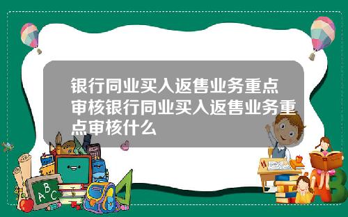 银行同业买入返售业务重点审核银行同业买入返售业务重点审核什么
