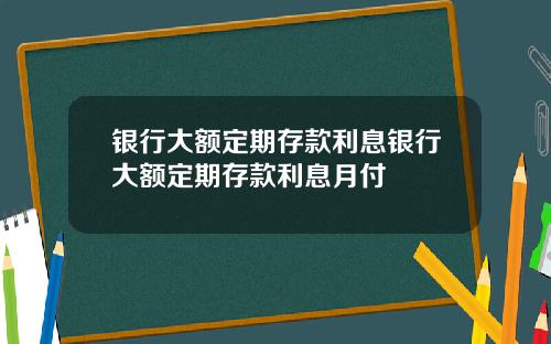 银行大额定期存款利息银行大额定期存款利息月付