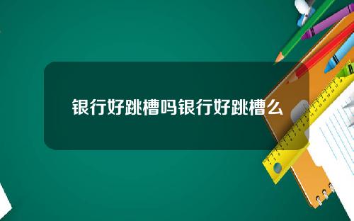 银行好跳槽吗银行好跳槽么