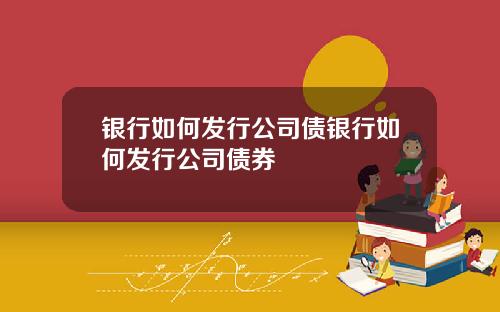 银行如何发行公司债银行如何发行公司债券