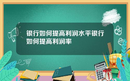 银行如何提高利润水平银行如何提高利润率