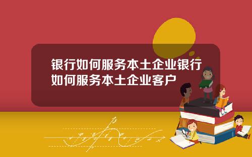 银行如何服务本土企业银行如何服务本土企业客户