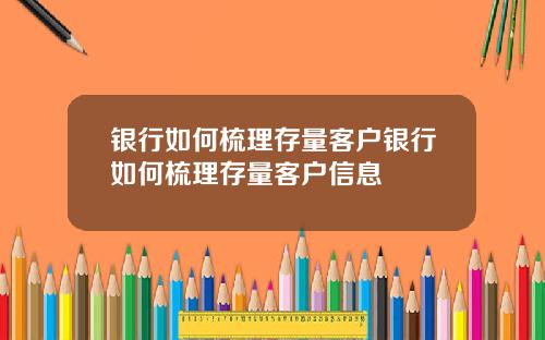 银行如何梳理存量客户银行如何梳理存量客户信息