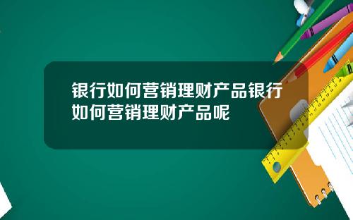 银行如何营销理财产品银行如何营销理财产品呢