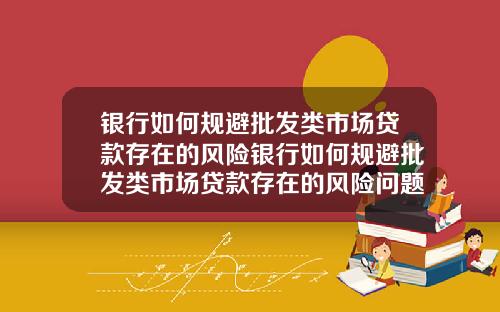 银行如何规避批发类市场贷款存在的风险银行如何规避批发类市场贷款存在的风险问题