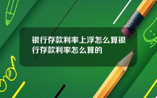 银行存款利率上浮怎么算银行存款利率怎么算的