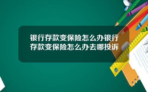银行存款变保险怎么办银行存款变保险怎么办去哪投诉