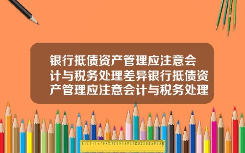 银行抵债资产管理应注意会计与税务处理差异银行抵债资产管理应注意会计与税务处理差异吗