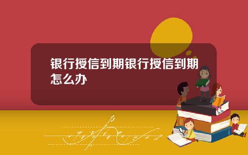 银行授信到期银行授信到期怎么办