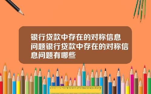 银行贷款中存在的对称信息问题银行贷款中存在的对称信息问题有哪些