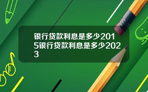 银行贷款利息是多少2015银行贷款利息是多少2023