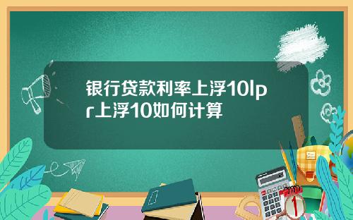 银行贷款利率上浮10lpr上浮10如何计算
