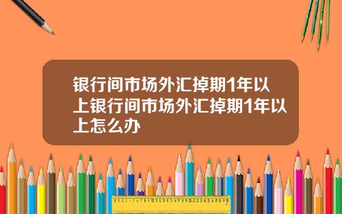 银行间市场外汇掉期1年以上银行间市场外汇掉期1年以上怎么办