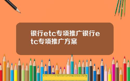 银行etc专项推广银行etc专项推广方案