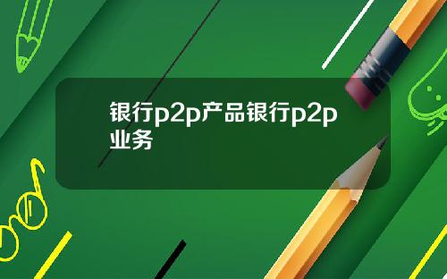 银行p2p产品银行p2p业务
