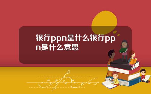 银行ppn是什么银行ppn是什么意思