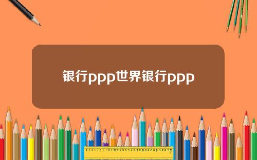 银行ppp世界银行ppp