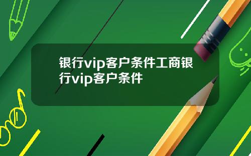 银行vip客户条件工商银行vip客户条件