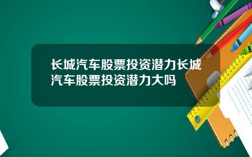 长城汽车股票投资潜力长城汽车股票投资潜力大吗