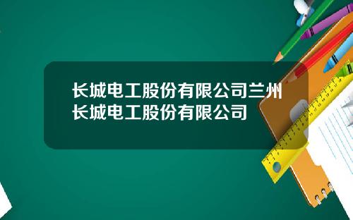 长城电工股份有限公司兰州长城电工股份有限公司