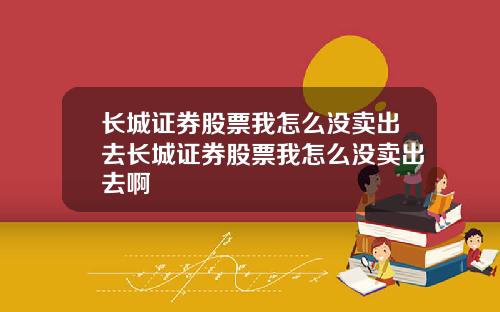 长城证券股票我怎么没卖出去长城证券股票我怎么没卖出去啊