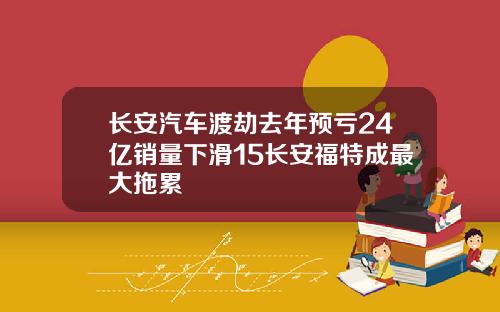 长安汽车渡劫去年预亏24亿销量下滑15长安福特成最大拖累