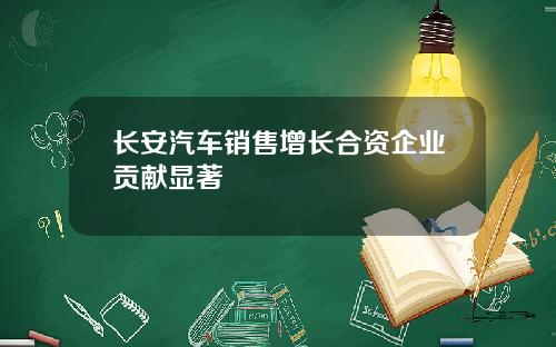 长安汽车销售增长合资企业贡献显著