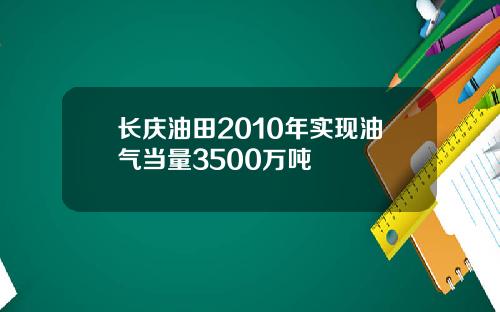 长庆油田2010年实现油气当量3500万吨