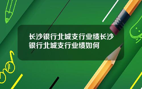 长沙银行北城支行业绩长沙银行北城支行业绩如何