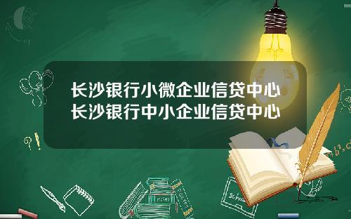 长沙银行小微企业信贷中心长沙银行中小企业信贷中心