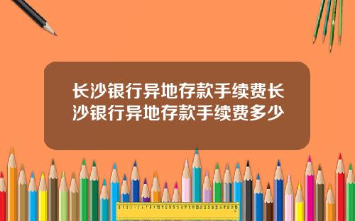 长沙银行异地存款手续费长沙银行异地存款手续费多少