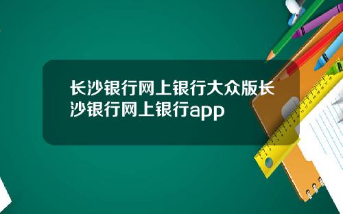 长沙银行网上银行大众版长沙银行网上银行app