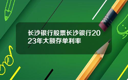 长沙银行股票长沙银行2023年大额存单利率