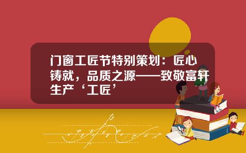 门窗工匠节特别策划:匠心铸就,品质之源——致敬富轩生产‘工匠’