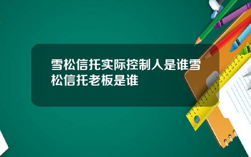 雪松信托实际控制人是谁雪松信托老板是谁