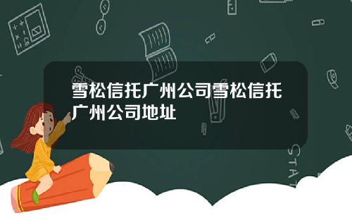 雪松信托广州公司雪松信托广州公司地址