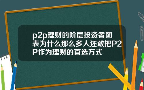 p2p理财的阶层投资者图表为什么那么多人还敢把P2P作为理财的首选方式