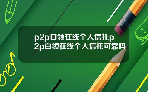 p2p白领在线个人信托p2p白领在线个人信托可靠吗