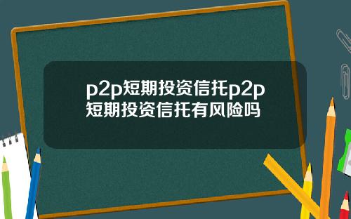 p2p短期投资信托p2p短期投资信托有风险吗
