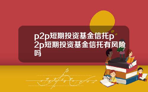 p2p短期投资基金信托p2p短期投资基金信托有风险吗
