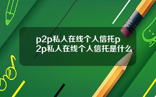 p2p私人在线个人信托p2p私人在线个人信托是什么