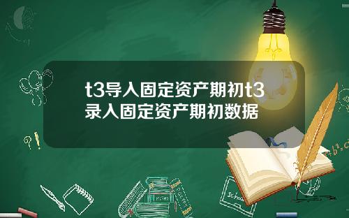 t3导入固定资产期初t3录入固定资产期初数据