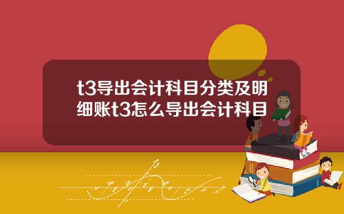 t3导出会计科目分类及明细账t3怎么导出会计科目