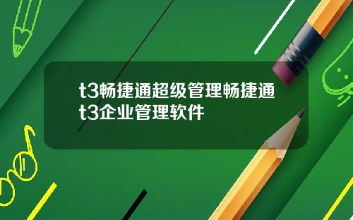 t3畅捷通超级管理畅捷通t3企业管理软件