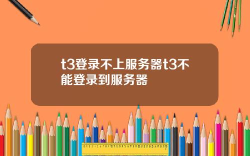 t3登录不上服务器t3不能登录到服务器
