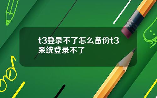 t3登录不了怎么备份t3系统登录不了