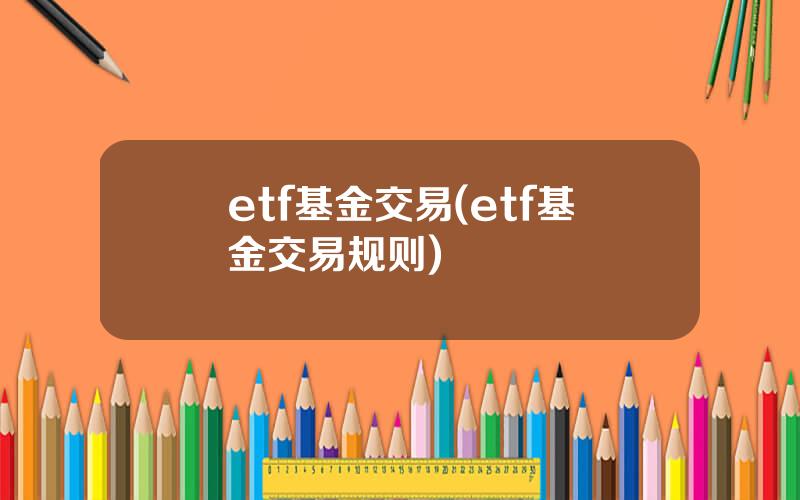 etf基金交易(etf基金交易规则)