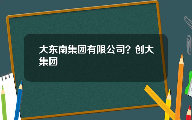 大东南集团有限公司？创大集团