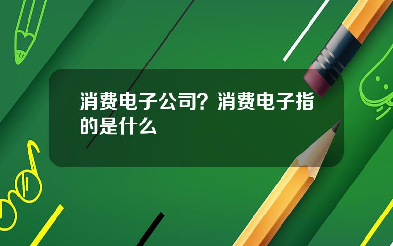 消费电子公司？消费电子指的是什么